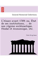L'Alsace Avant 1789; Ou, Etat de Ses Institutions, ... de Son Regime Ecclesiastique, Feodal Et Economique, Etc.