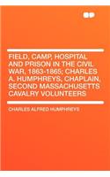 Field, Camp, Hospital and Prison in the Civil War, 1863-1865; Charles A. Humphreys, Chaplain, Second Massachusetts Cavalry Volunteers