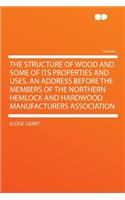 The Structure of Wood and Some of Its Properties and Uses. an Address Before the Members of the Northern Hemlock and Hardwood Manufacturers Association