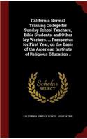 California Normal Training College for Sunday School Teachers, Bible Students, and Other lay Workers. ... Prospectus for First Year, on the Basis of the American Institute of Religious Education ..