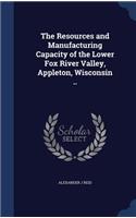 The Resources and Manufacturing Capacity of the Lower Fox River Valley, Appleton, Wisconsin ..