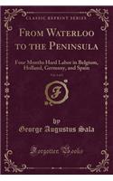 From Waterloo to the Peninsula, Vol. 1 of 2: Four Months Hard Labor in Belgium, Holland, Germany, and Spain (Classic Reprint): Four Months Hard Labor in Belgium, Holland, Germany, and Spain (Classic Reprint)