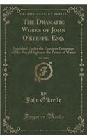 The Dramatic Works of John O'Keeffe, Esq., Vol. 3 of 4: Published Under the Gracious Patronage of His Royal Highness the Prince of Wales (Classic Reprint)