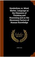 Symbolism; or, Mind, Matter, Language as the Elements of Thinking and Reasoning and as the Necessary Factors of Human Knowledge