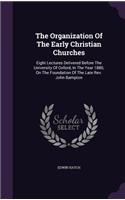 The Organization Of The Early Christian Churches: Eight Lectures Delivered Before The University Of Oxford, In The Year 1880, On The Foundation Of The Late Rev. John Bampton