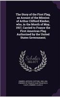 The Story of the First Flag, an Acount of the Mission of Arthur Clifford Kimber, Who, in the Month of May, 1917, Carried to France the First American Flag Authorized by the United States Government;