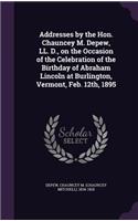 Addresses by the Hon. Chauncey M. Depew, LL. D., on the Occasion of the Celebration of the Birthday of Abraham Lincoln at Burlington, Vermont, Feb. 12th, 1895