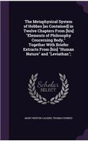 The Metaphysical System of Hobbes [as Contained] in Twelve Chapters From [his] Elements of Philosophy Concerning Body, Together With Briefer Extracts From [his] Human Nature and Leviathan;