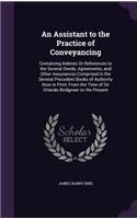Assistant to the Practice of Conveyancing: Containing Indexes Or References to the Several Deeds, Agreements, and Other Assurances Comprised in the Several Precedent Books of Authority Now in