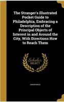 The Stranger's Illustrated Pocket Guide to Philadelphia, Embracing a Description of the Principal Objects of Interest in and Around the City, With Directions How to Reach Them