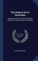 The Study of Art in Uniersities: Inaugural Lecture of the Slade Professor of Fine Art in the University of Cambridge
