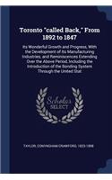 Toronto called Back, From 1892 to 1847: Its Wonderful Growth and Progress, With the Development of Its Manufacturing Industries, and Reminiscences Extending Over the Above Period, Includin