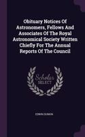 Obituary Notices Of Astronomers, Fellows And Associates Of The Royal Astronomical Society Written Chiefly For The Annual Reports Of The Council