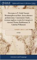 Decerpta Ex P. Ovidii Nasonis Metamorphoseon Libris. Juxta Editiones Probatissimas. Cum Joannis Clarke, ... Versione Anglica; Et Notis Ferè Integris CL. Virorum Thomæ Ruddimanni, & Gulielmi Willymotti