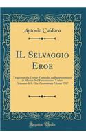 Il Selvaggio Eroe: Tragicomedia Eroico-Pastorale, Da Rappresentarsi in Musica Nel Famosissimo Teatro Grimano Di S. Gio. Grisostomo l'Anno 1707 (Classic Reprint)