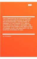 The Composition of Hydrogen and the Non-Decomposition of Water, Incontrovertibly Established in Answer to the Award of a Medal by the Royal Society, Whereby the Contrary Doctrines Are Absolutely Affirmed, Also the Absurdity of the Existing Systems