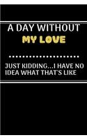 A DAY WITHOUTMy love JUST KIDDING...I HAVE NO