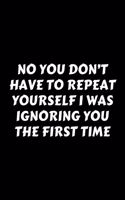 No You Don't Have To Repeat Yourself I Was Ignoring You The First Time: Perfect Gag Gift For A God-Tier Sarcastic MoFo - Blank Lined Notebook Journal - 120 Pages 6 x 9 Forma - Work Humour and Banter - Christmas - Xmas