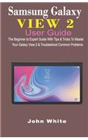 Samsung Galaxy View 2 User Guide: The Beginner to Expert Guide with Tips & Tricks to Master Your Galaxy View 2 and Troubleshoot Common Problems