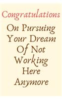 Congratulations On Pursuing Your Dream Of Not Working Here Anymore: Leaving Gifts for Colleagues, Coworker, Funny Joke Journal Blank Lined Notebook Diary for Birthday, Christmas, Wedding, Appreciation, Office Leaving
