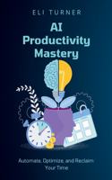 AI Productivity Mastery: Automate, Optimize, and Reclaim Your Time