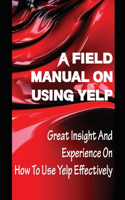 A Field Manual On Using Yelp: Great Insight And Experience On How To Use Yelp Effectively: The Powerful Social Media Tools