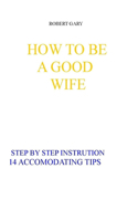 How to Be a Good Wife: Step by step guides on how to be a good wife: 14 Accommodating tips on how to be a good wife