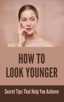 How To Look Younger: Secret Tips That Help You Achieve: Secrets To Looking Younger