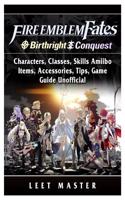 Fire Emblem Fates, Conquest, Birthright, Characters, Classes, Skills Amiibo, Items, Accessories, Tips, Game Guide Unofficial