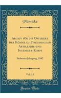 Archiv FÃ¼r Die Offiziere Der KÃ¶niglich PreuÃ?ischen Artillerie-Und Ingenieur-Korps, Vol. 13: Siebenter Jahrgang, 1842 (Classic Reprint): Siebenter Jahrgang, 1842 (Classic Reprint)