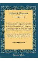 Catalogue of the Collection of Ancient and Foreign Coins of General Rush C. Hawkins, of New York City, Comprising a Large Assortment of Greek and Roman Coins in Gold, Silver and Copper, 1888: Also the Collection of American Coins and Medals, of L. 