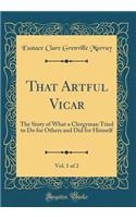 That Artful Vicar, Vol. 1 of 2: The Story of What a Clergyman Tried to Do for Others and Did for Himself (Classic Reprint)