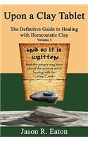 Upon a Clay Tablet, the Definitive Guide to Healing with Homeostatic Clay, Volume I