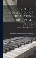 General Collection of the Ancient Irish Music: Containing a Variety of Admired Airs Never Before Published, and Also the Compositions of Conolan and Carolan