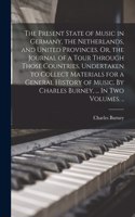 Present State of Music in Germany, the Netherlands, and United Provinces. Or, the Journal of a Tour Through Those Countries, Undertaken to Collect Materials for a General History of Music. By Charles Burney, ... In Two Volumes. ..