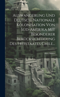 Auswanderung Und Deutsch-nationale Kolonisation Von Süd-amerika Mit Besonderer Berücksichtigung Des Freistaates Chile...