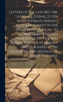 Letters of the Late Rev. Mr. Laurence Sterne, to His Most Intimate Friends. with a Fragment in the Manner of Robelais. to Which Are Prefix'd, Memoirs of His Life and Family Written by Himself and Published by His Daughter, Mrs. Medalle, in Three Vo