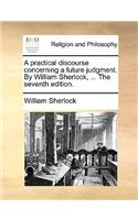 A Practical Discourse Concerning a Future Judgment. by William Sherlock, ... the Seventh Edition.
