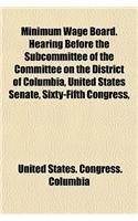 Minimum Wage Board. Hearing Before the Subcommittee of the Committee on the District of Columbia, United States Senate, Sixty-Fifth Congress,