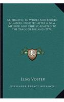 Arithmetic, In Whole And Broken Numbers, Digested After A New Method And Chiefly Adapted To The Trade Of Ireland (1774)