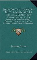 Essays On The Important Truths Contained In The Holy Scriptures: Humbly Proposed To The Consideration Of All, But Designed Principally For The Instruction Of Youth Grammar Schools (1761)