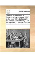 Debates of the House of Commons, from the Year 1667 to the Year 1694. Collected by the Honble Anchitell Grey, ... in Ten Volumes. ... Volume 10 of 10