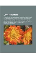 Our Firemen; A Record of the Faithful and Heroic Men Who Guard the Property and Lives in the City of Detroit, and a Review of the Past, Giving the His