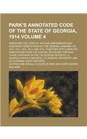 Park's Annotated Code of the State of Georgia, 1914; Embracing the Code of 1910 and Amendments and Additions Thereto Made by the General Assembly in 1910, 1911, 1912, 1913, and 1914, Together with Complete Annotations from the Volume 4