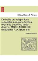 de Bellis Pro Religionibus Susceptis in Regione Fuxensi Regnante Ludovico Tertio Decimo, MDCX-MDCXXIX Disputabat P. A. Brun, Etc.