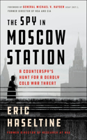 Spy in Moscow Station: A Counterspy's Hunt for a Deadly Cold War Threat