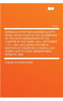 Norwalk After Two Hundred & Fifty Years, an Account of the Celebration of the 250th Anniversary of the Charter of the Town, 1651--September 11th--1901; Including Historical Sketches of Churches, Schools, Old Homes, Institutions, Eminent Men, Patrio