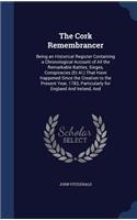 The Cork Remembrancer: Being an Historical Register Containing a Chronological Account of All the Remarkable Battles, Sieges, Conspiracies (Et Al.) That Have Happened Sinc
