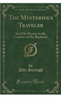 The Mysterious Traveler: And His Return to the Country of His Boyhood (Classic Reprint): And His Return to the Country of His Boyhood (Classic Reprint)