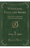 Woodland, Field and Shore: Wild Nature Depicted with Pen and Camera (Classic Reprint)